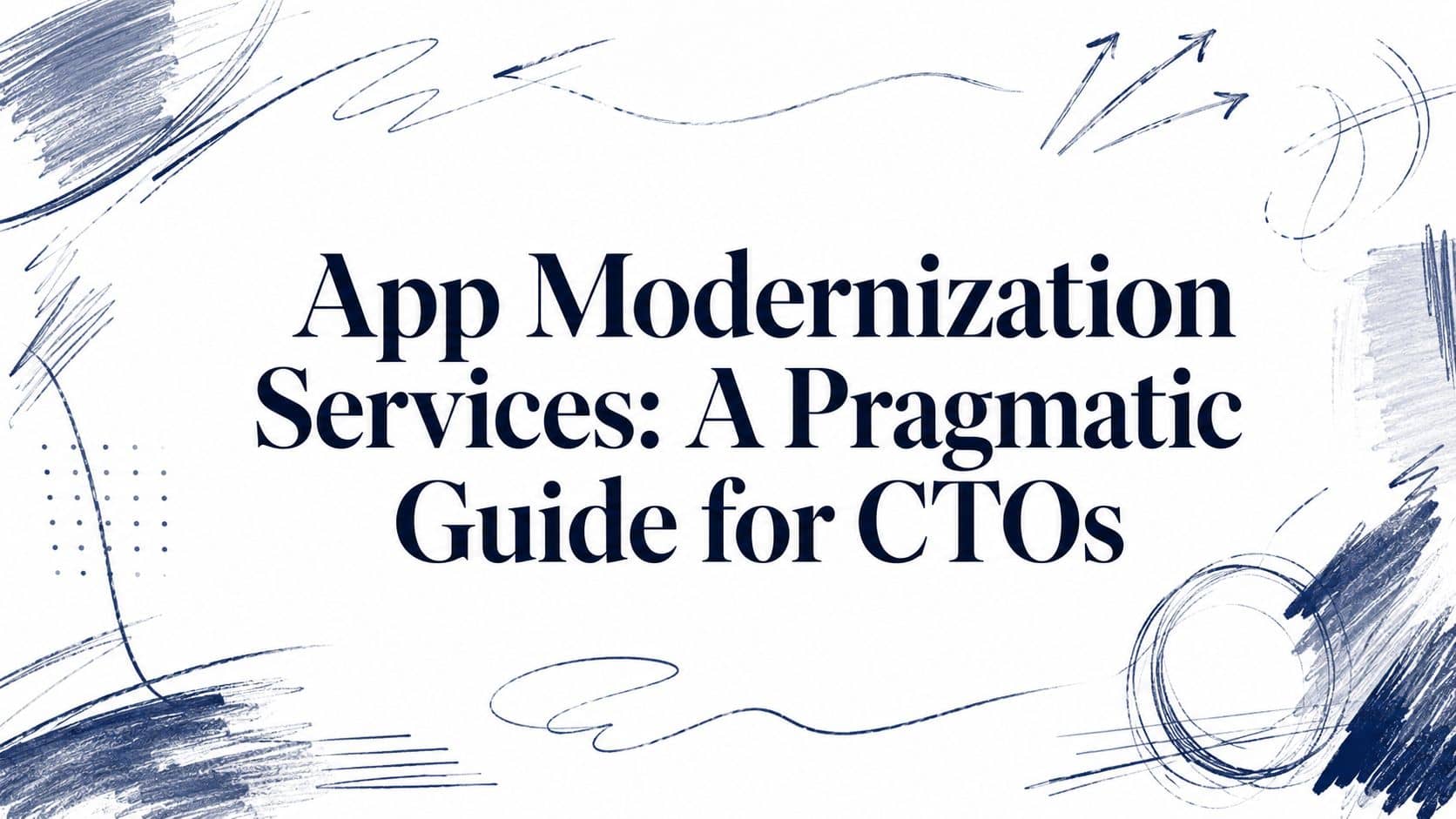 App Modernization Services: A Pragmatic Guide for CTOs